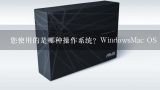 您使用的是哪种操作系统？WindowsMac OS X还是Linux？