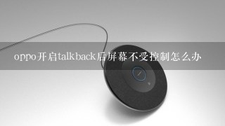 oppo开启talkback后屏幕不受控制怎么办