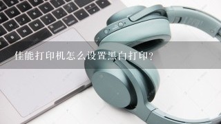 佳能打印机怎么设置黑白打印？