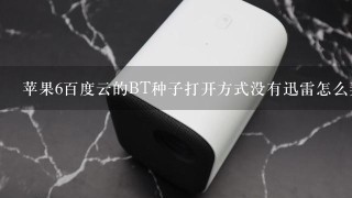 苹果6百度云的BT种子打开方式没有迅雷怎么弄？