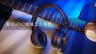 索尼a7m2视频怎么导出