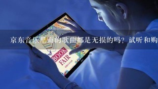 京东音乐里面的歌曲都是无损的吗？试听和购买以后的