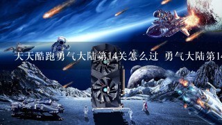 天天酷跑勇气大陆第14关怎么过 勇气大陆第14关三星通关攻略