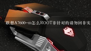 联想A7600-m怎么ROOT非针对的请勿回非实测的请勿回