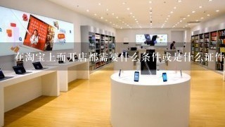 在淘宝上面开店都需要什么条件或是什么证件或是什么