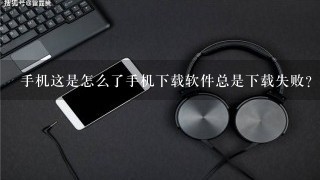 手机这是怎么了手机下载软件总是下载失败？手？