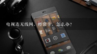 电视连无线网，经常卡，怎么办？