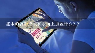 盛汞的容器应该在汞面上加盖什么?_?