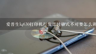 爱普生lq630打印机打发票时格式不对要怎么调？