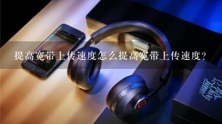 提高宽带上传速度怎么提高宽带上传速度？