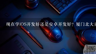 现在学iOS开发好还是安卓开发好？厦门北大青鸟怎么样？