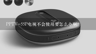 PPTV-55P电视不会使用要怎么办啊？