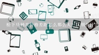 松下马桶盖价格差距怎么那么大？区别在什么地方？哪一款经济.实惠？