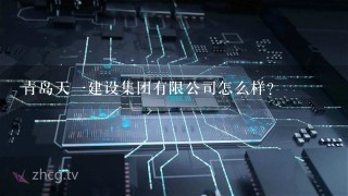 青岛天一建设集团有限公司怎么样？