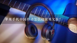 苹果手机中国移动怎么设置英文版？