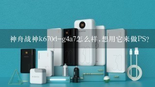 神舟战神k670d-g4a7怎么样,想用它来做PS？