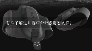 有谁了解过知客CRM?感觉怎么样?