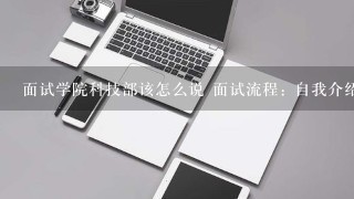 面试学院科技部该怎么说 面试流程: 自我介绍3分钟（自我介绍＋人生经历＋自我评价优点及缺点）