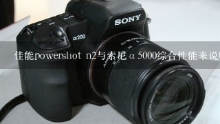 佳能powershot n2与索尼α5000综合性能来说哪个更好