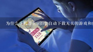 为什么手机连上wifi会自动下载无关的游戏和应用软件