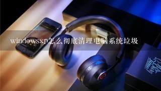 windowsxp怎么彻底清理电脑系统垃圾