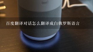 百度翻译对话怎么翻译成白俄罗斯语言