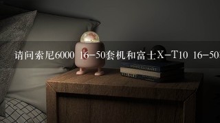 请问索尼6000 16-50套机和富士X-T10 16-50套机究竟该怎么选。谢谢！