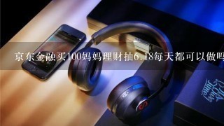 京东金融买100妈妈理财抽<br/>6、18每天都可以做吗