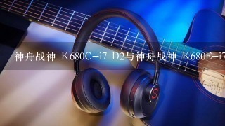 神舟战神 K680C-i7 D2与神舟战神 K680E-i7 D1哪个好