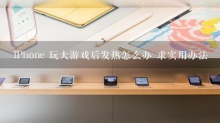 iPhone 玩大游戏后发热怎么办 求实用办法