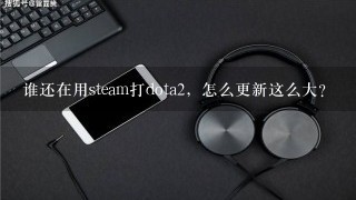 谁还在用steam打dota2，怎么更新这么大？