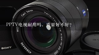 PPTV电视耐用吗，质量好不好？