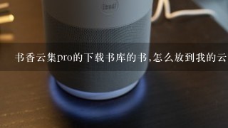 书香云集pro的下载书库的书,怎么放到我的云端书库？