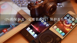 cpu的保护盖一定要装上吗？保护盖有什么作用？