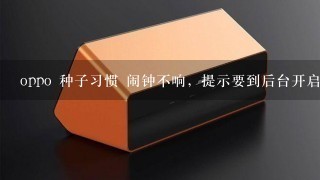 oppo 种子习惯 闹钟不响，提示要到后台开启，怎么开...