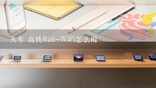 火车 高铁Rail-WiFi怎么用