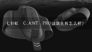 七彩虹 C.A58T PRO这款主板怎么样？