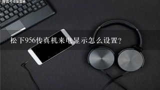 松下956传真机来电显示怎么设置?