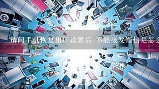 请问手机恢复出厂设置后 不能接发短信是怎么回事?