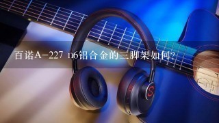 百诺A-227 n6铝合金的三脚架如何？