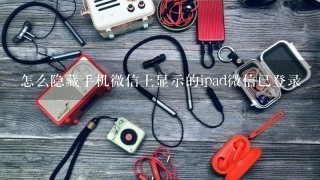 怎么隐藏手机微信上显示的ipad微信已登录