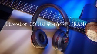 Photoshop CS6总提示内存不足（RAM）