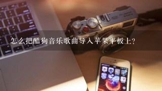 怎么把酷狗音乐歌曲导入苹果平板上？