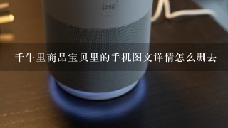 千牛里商品宝贝里的手机图文详情怎么删去