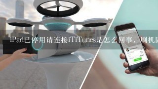 iPad已停用请连接iTiTunes是怎么回事，刷机固件是要下载那个才能挽救这iPad啊？