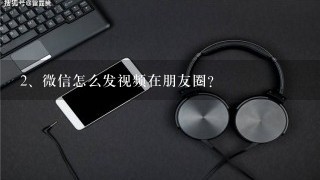 微信怎么发视频在朋友圈？