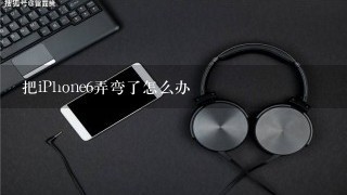 把iPhone6弄弯了怎么办