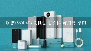 联想k860i vibe刷机包 怎么样 好用吗 求图