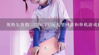 英特尔奔腾G3258CPU玩大型网游和单机游戏拉的起来吗