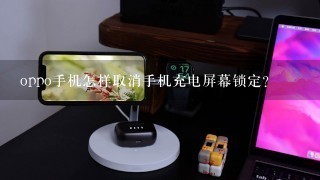 oppo手机怎样取消手机充电屏幕锁定？